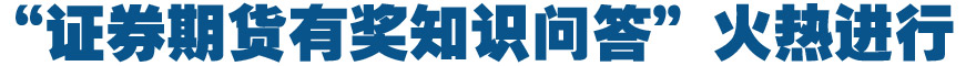 “證券期貨有獎知識問答”火熱進行